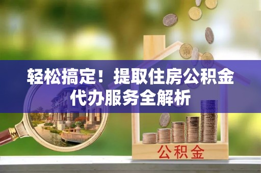 武昌轻松搞定！提取住房公积金代办服务全解析