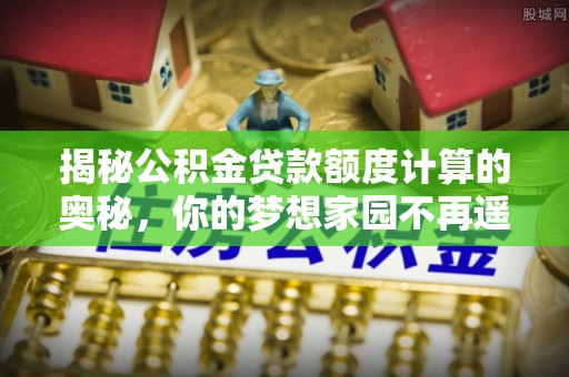 武昌揭秘公积金贷款额度计算的奥秘，你的梦想家园不再遥不可及