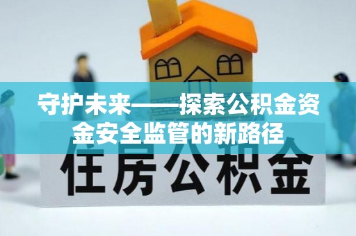 武昌守护未来——探索公积金资金安全监管的新路径