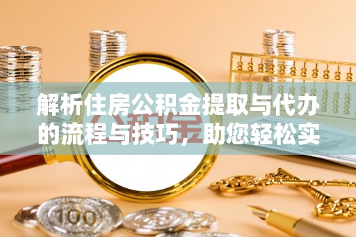 武昌解析住房公积金提取与代办的流程与技巧，助您轻松实现资金流动