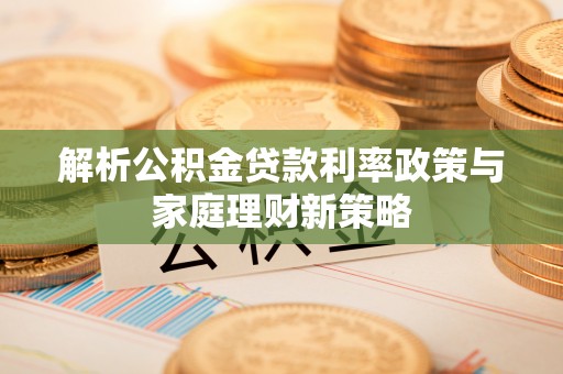 武昌解析公积金贷款利率政策与家庭理财新策略
