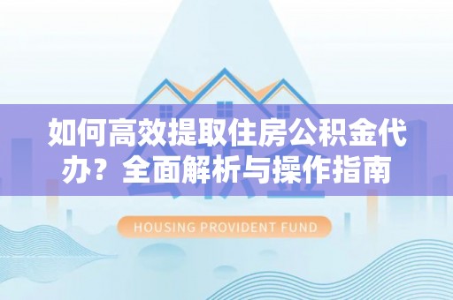 武昌如何高效提取住房公积金代办？全面解析与操作指南