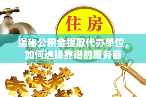 武昌揭秘公积金提取代办单位，如何选择靠谱的服务商