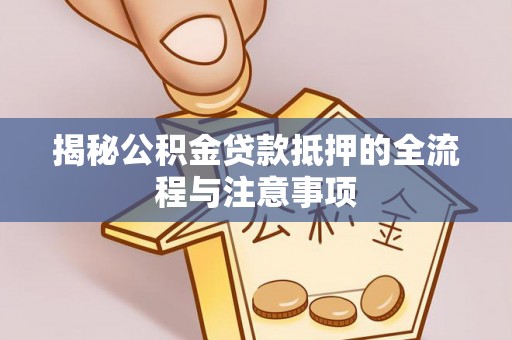 武昌揭秘公积金贷款抵押的全流程与注意事项