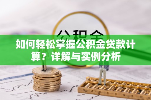 武昌如何轻松掌握公积金贷款计算？详解与实例分析