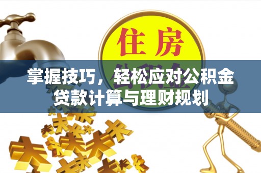武昌掌握技巧，轻松应对公积金贷款计算与理财规划