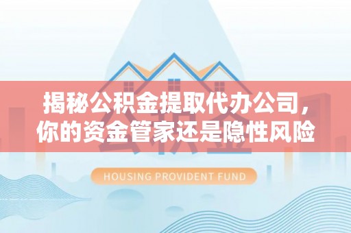 武昌揭秘公积金提取代办公司，你的资金管家还是隐性风险？