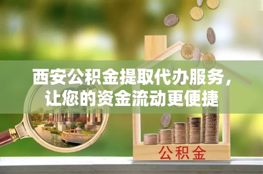 武昌西安公积金提取代办服务，让您的资金流动更便捷