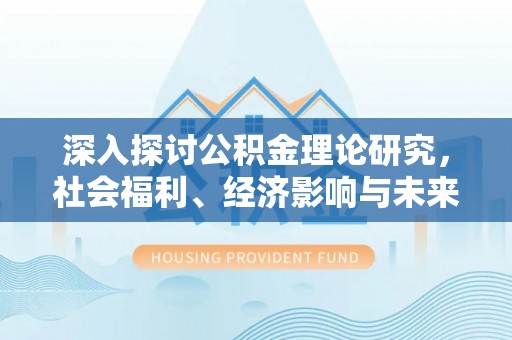 武昌深入探讨公积金理论研究，社会福利、经济影响与未来展望