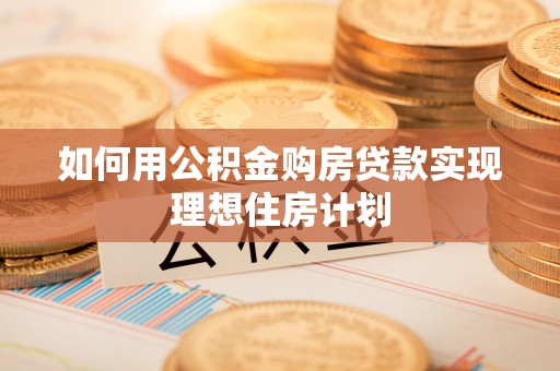 武昌如何用公积金购房贷款实现理想住房计划