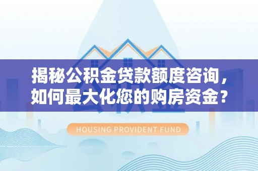 武昌揭秘公积金贷款额度咨询，如何最大化您的购房资金？