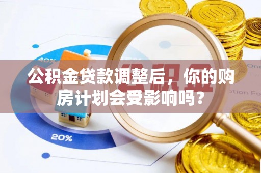 武昌公积金贷款调整后，你的购房计划会受影响吗？