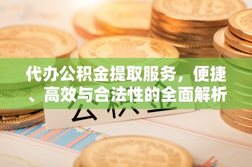 武昌代办公积金提取服务，便捷、高效与合法性的全面解析