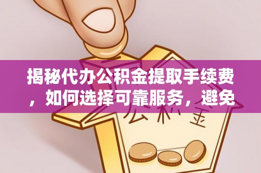 武昌揭秘代办公积金提取手续费，如何选择可靠服务，避免隐形陷阱