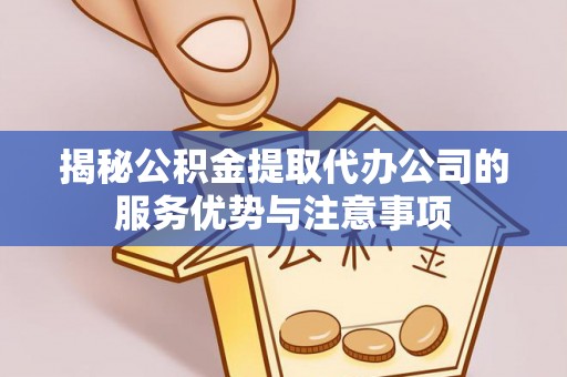 武昌揭秘公积金提取代办公司的服务优势与注意事项