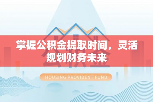 武昌掌握公积金提取时间，灵活规划财务未来
