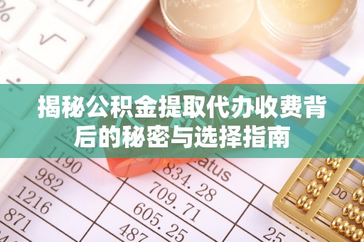 武昌揭秘公积金提取代办收费背后的秘密与选择指南