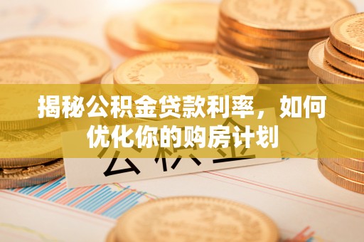 武昌揭秘公积金贷款利率，如何优化你的购房计划
