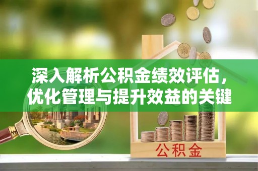 武昌深入解析公积金绩效评估，优化管理与提升效益的关键路径