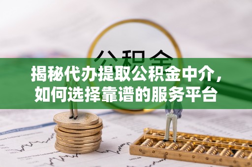 武昌揭秘代办提取公积金中介，如何选择靠谱的服务平台