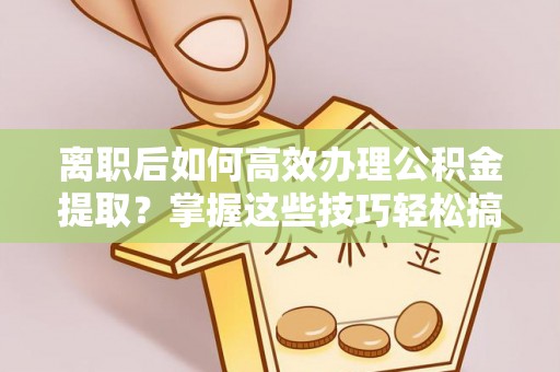 武昌离职后如何高效办理公积金提取？掌握这些技巧轻松搞定