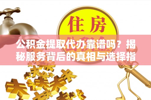 武昌公积金提取代办靠谱吗？揭秘服务背后的真相与选择指南