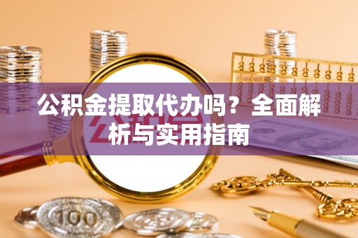 武昌公积金提取代办吗？全面解析与实用指南