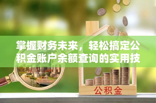 武昌掌握财务未来，轻松搞定公积金账户余额查询的实用技巧