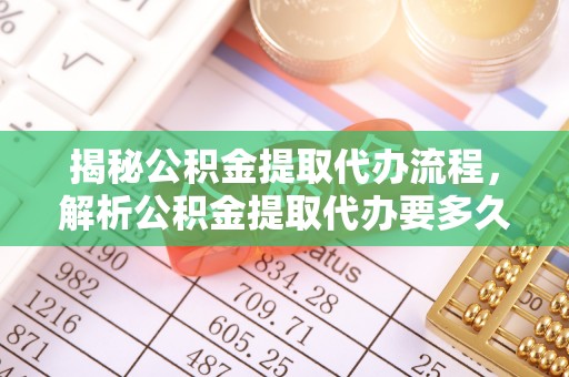 武昌揭秘公积金提取代办流程，解析公积金提取代办要多久的真相