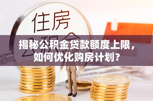 武昌揭秘公积金贷款额度上限，如何优化购房计划？