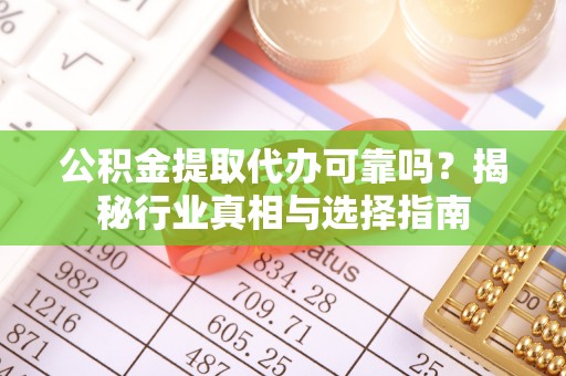 武昌公积金提取代办可靠吗？揭秘行业真相与选择指南