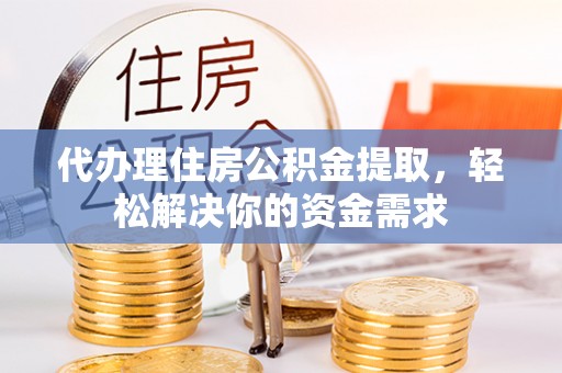 武昌代办理住房公积金提取，轻松解决你的资金需求