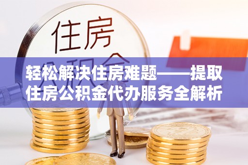 武昌轻松解决住房难题——提取住房公积金代办服务全解析