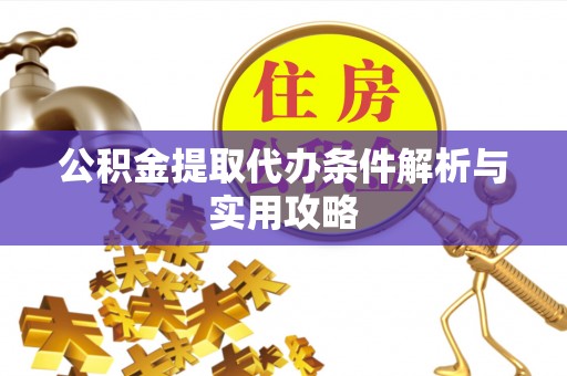 武昌公积金提取代办条件解析与实用攻略