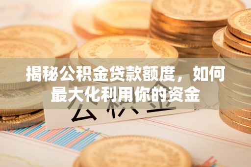 武昌揭秘公积金贷款额度，如何最大化利用你的资金