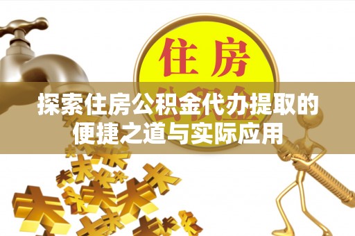 武昌探索住房公积金代办提取的便捷之道与实际应用