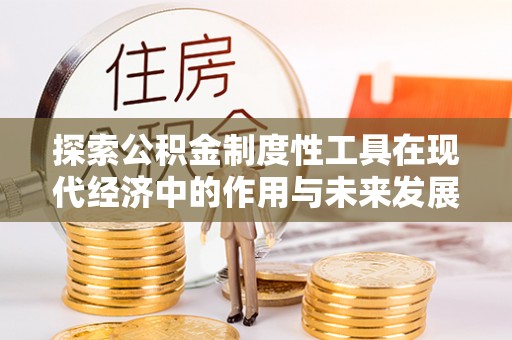 武昌探索公积金制度性工具在现代经济中的作用与未来发展