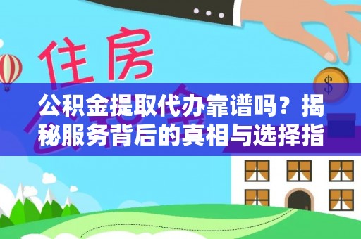 武昌公积金提取代办靠谱吗？揭秘服务背后的真相与选择指南