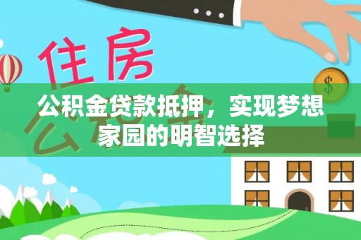 武昌公积金贷款抵押，实现梦想家园的明智选择