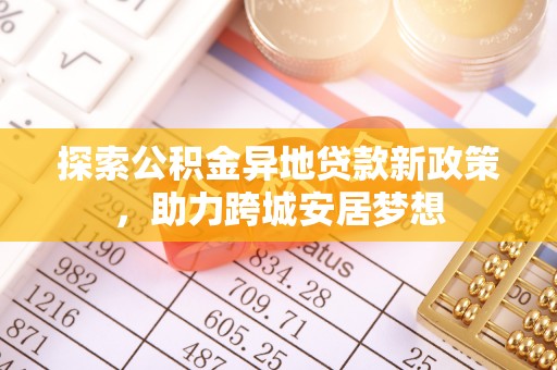 武昌探索公积金异地贷款新政策，助力跨城安居梦想