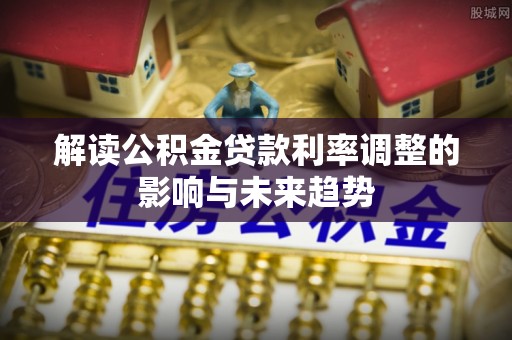 武昌解读公积金贷款利率调整的影响与未来趋势