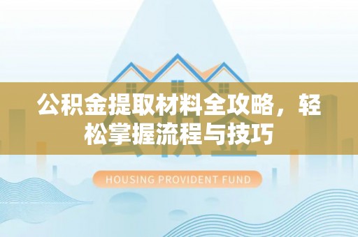 武昌公积金提取材料全攻略，轻松掌握流程与技巧