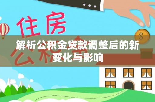 武昌解析公积金贷款调整后的新变化与影响