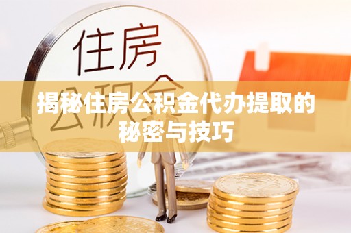 武昌揭秘住房公积金代办提取的秘密与技巧