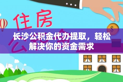 武昌长沙公积金代办提取，轻松解决你的资金需求