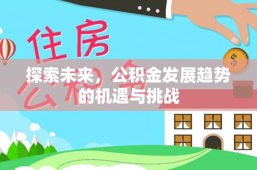 武昌探索未来，公积金发展趋势的机遇与挑战