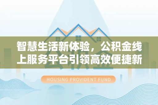 武昌智慧生活新体验，公积金线上服务平台引领高效便捷新时代