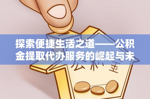 武昌探索便捷生活之道——公积金提取代办服务的崛起与未来