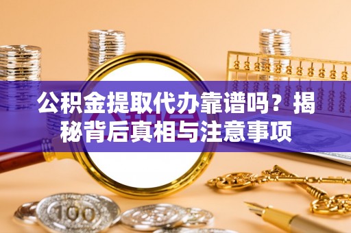 武昌公积金提取代办靠谱吗？揭秘背后真相与注意事项