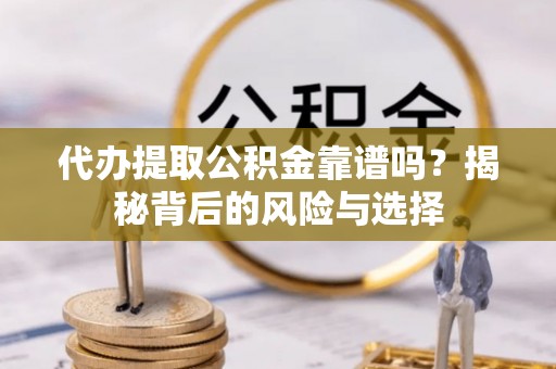 武昌代办提取公积金靠谱吗？揭秘背后的风险与选择